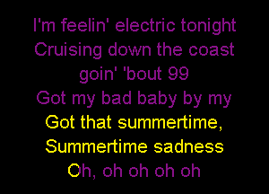 I'm feelin' electric tonight
Cruising down the coast
goin' 'bout 99
Got my bad baby by my
Got that summertime,
Summertime sadness
Oh, oh oh oh oh