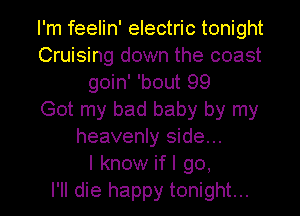 I'm feelin' electric tonight
Cruising down the coast
goin' 'bout 99
Got my bad baby by my
heavenly side...

I know if I go,

I'll die happy tonight...