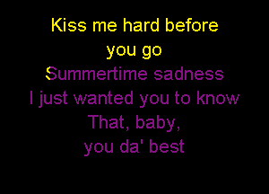 Kiss me hard before
you go
Summertime sadness

ljust wanted you to know
That, baby,
you da' best