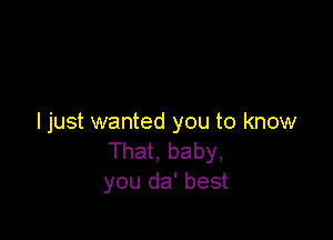 ljust wanted you to know
That, baby,
you da' best