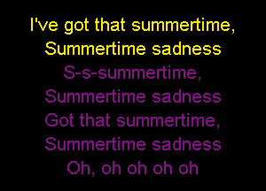 I've got that summertime,
Summertime sadness
S-s-summertime,
Summertime sadness
Got that summertime,
Summertime sadness
Oh, oh oh oh oh