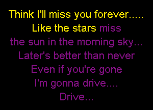 Think I'll miss you forever .....
Like the stars miss
the sun in the morning sky...
Later's better than never
Even if you're gone
I'm gonna drive....
Drive...