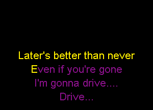 Later's better than never
Even if you're gone
I'm gonna drive...
Drive...