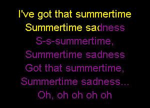 I've got that summertime
Summertime sadness
S-s-summertime,
Summertime sadness
Got that summertime,
Summertime sadness...

Oh, oh oh oh oh I