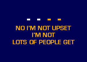 N0 I'M NOT UPSET

I'M NOT
LOTS OF PEOPLE GET
