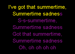 I've got that summertime,
Summertime sadness
S-s-summertime,
Summertime sadness
Got that summertime,
Summertime sadness
Oh, oh oh oh oh