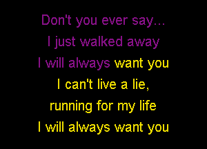 Don't you ever say...
I just walked away
I will always want you
I can't live a lie,
running for my life

I will always want you