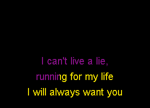 I can't live a lie,
running for my life
I will always want you