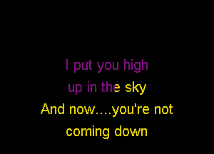 I put you high

up in the sky
And now....you're not
coming down