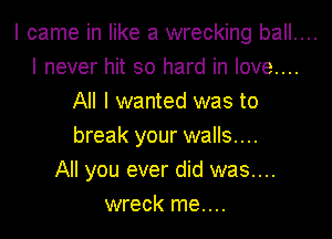 I came in like a wrecking ball....

I never hit so hard in love....
All I wanted was to
break your walls....

All you ever did was....
wreck me....