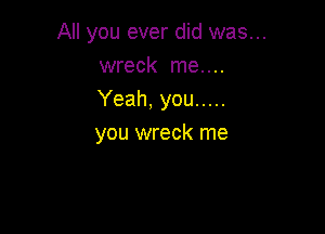 All you ever did was...
wreck me....
Yeah, you .....

you wreck me