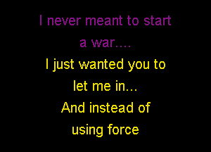 I never meant to start

a war....
I just wanted you to

let me in...
And instead of
using force