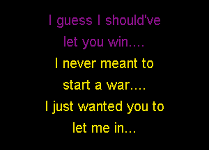 I guess I should've

let you win....
I never meant to
start a war....
I just wanted you to
let me in...
