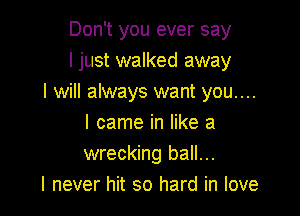 Don't you ever say
I just walked away
I will always want you....

I came in like a
wrecking ball...
I never hit so hard in love