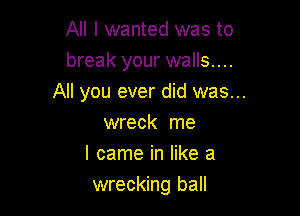 All I wanted was to
break your walls....
All you ever did was...

wreck me
I came in like a
wrecking ball