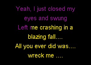 Yeah, Ijust closed my
eyes and swung
Left me crashing in a

blazing fall....
All you ever did was....
wreck me