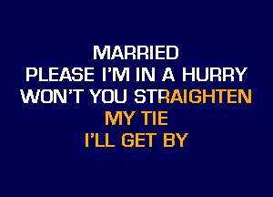 MARRIED
PLEASE I'M IN A HURRY
WON'T YOU STRAIGHTEN
MY TIE
I'LL GET BY