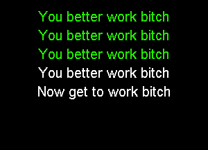 You better work bitch
You better work bitch
You better work bitch
You better work bitch

Now get to work bitch