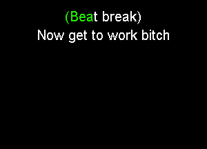 (Beat break)
Now get to work bitch