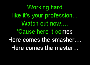 Working hard
like it's your profession...
Watch out now....
'Cause here it comes
Here comes the smasher....
Here comes the master...

g