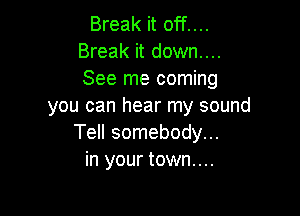 Break it off....
Break it down....
See me coming

you can hear my sound

Tell somebody...
in your town....