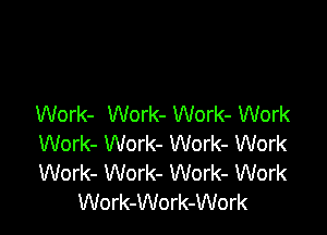 Work- Work- Work- Work

Work- Work- Work- Work
Work- Work- Work- Work
Work-Work-Work