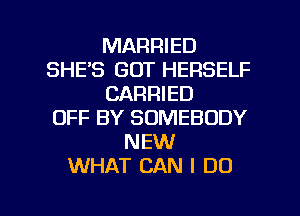 MARRIED
SHE'S GOT HERSELF
CARRIED
OFF BY SOMEBODY
NEW
WHAT CAN I DO

g