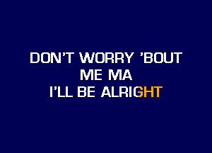 DON'T WORRY 'BUUT
ME MA

I'LL BE ALRIGHT