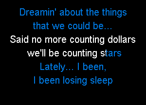 Dreamin' about the things
that we could be...

Said no more counting dollars
we'll be counting stars
Lately... I been,

I been losing sleep