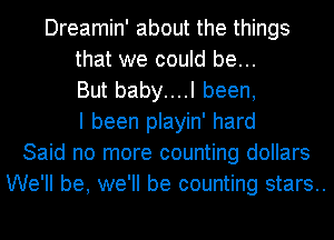 Dreamin' about the things
that we could be...
But baby....l been,
I been playin' hard
Said no more counting dollars
We'll be, we'll be counting stars..
