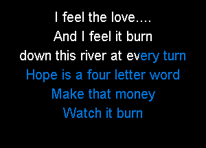 I feel the love....
And I feel it burn
down this river at every turn

Hope is a four letter word
Make that money
Watch it burn