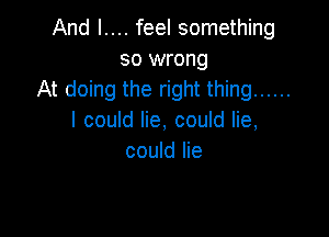 And l.... feel something
so wrong
At doing the right thing ......

I could lie, could lie,
could lie