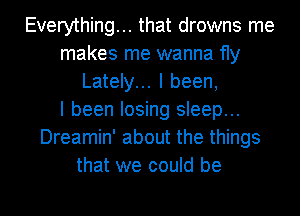 Everything... that drowns me
makes me wanna fly
Lately... I been,

I been losing sleep...
Dreamin' about the things
that we could be