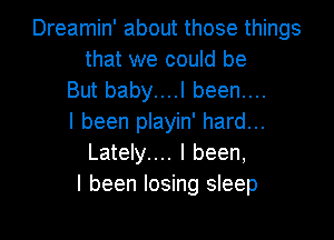 Dreamin' about those things
that we could be
But baby....I been....
I been playin' hard...
Lately.... I been,
I been losing sleep