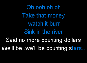 Oh ooh oh oh
Take that money
watch it burn
Sink in the river
Said no more counting dollars
We'll be..we'll be counting stars..