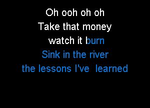 Oh ooh oh oh
Take that money
watch it burn

Sink in the river
the lessons I've learned
