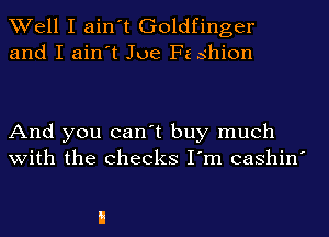 Well I ain't Goldfinger
and I ain't Joe Fa shion

And you can't buy much
with the checks I'm cashin'