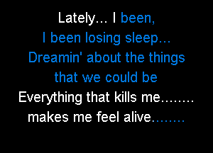 Lately... I been,

I been losing sleep...
Dreamin' about the things
that we could be
Everything that kills me ........
makes me feel alive ........