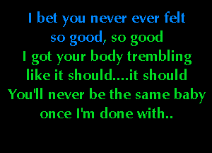 I bet you never ever felt
so good, so good
I got your body trembling
like it should....it should
You'll never be the same baby
once I'm done with..