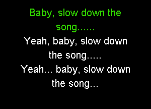 Baby, slow down the
song ......
Yeah, baby, slow down

the song .....
Yeah... baby, slow down
the song...