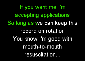 If you want me I'm
accep ng appHca ons
Solongasxwecankeeptms
record on rotation
You know I'm good with
mouth-to-mouth

resuscitation... l