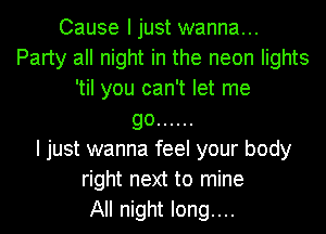 Cause Ijust wanna...
Party all night in the neon lights
'til you can't let me
go ......

I just wanna feel your body
right next to mine
All night long....