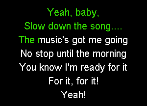 Yeah, baby,

Slow down the song....
The music's got me going
No stop until the morning
You know I'm ready for it

For it, for it!

Yeah! I