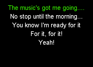 The music's got me going....
No stop until the morning...
You know I'm ready for it

For it, for it!
Yeah!