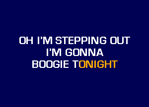 OH I'M STEPPING OUT
I'M GONNA

BOOGIE TONIGHT