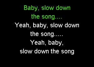 Baby, slow down
the song....
Yeah, baby, slow down

the song .....
Yeah, baby,
slow down the song