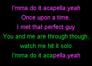 I'mma do it acapella,yeah
Once upon a time,
I met that perfect guy
You and me are through though,
watch me hit it solo
I'mma do it acapella,yeah