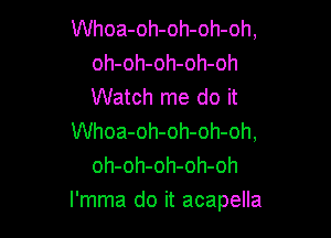 Whoa-oh-oh-oh-oh,
oh-oh-oh-oh-oh
Watch me do it

Whoa-oh-oh-oh-oh,
oh-oh-oh-oh-oh
l'mma do it acapella