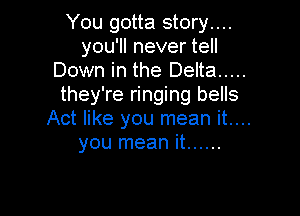 You gotta story....
you'll never tell
Down in the Delta .....
they're ringing bells

Act like you mean it....
you mean it ......