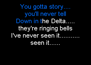 You gotta story....
you'll never tell
Down in the Delta .....
they're ringing bells

I've never seen it ...........
seen it ......